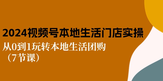 2024视频号短视频本地生活门店实操：从0到1玩转本地生活团购（7节课）-旺铺专家