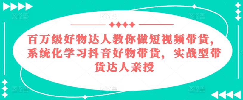 百万级好物达人教你做短视频带货，系统化学习抖音好物带货，实战型带货达人亲授-旺铺专家