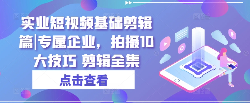 实业短视频基础剪辑篇|专属企业，拍摄10大技巧 剪辑全集-旺铺专家