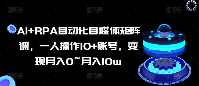 AI+RPA自动化自媒体矩阵课，一人操作10+账号，变现月入0~月入10w-旺铺专家