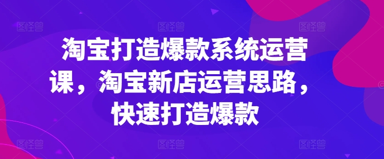 淘宝打造爆款系统运营课，淘宝新店运营思路，快速打造爆款-旺铺专家