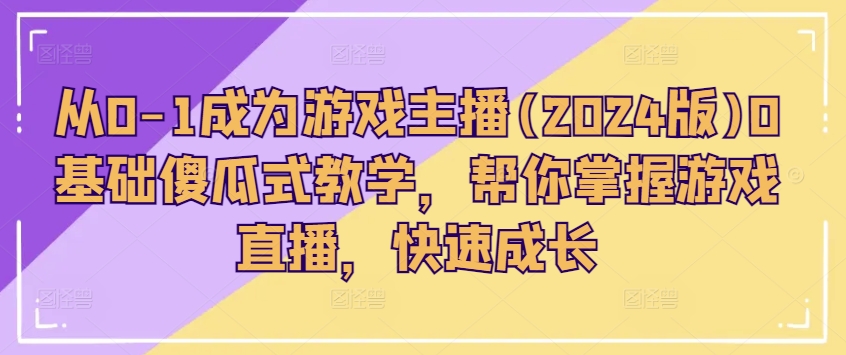 从0-1成为游戏主播(2024版)0基础傻瓜式教学，帮你掌握游戏直播，快速成长-旺铺专家