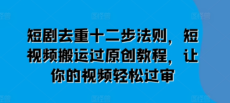 短剧去重十二步法则，短视频搬运过原创教程，让你的视频轻松过审-旺铺专家