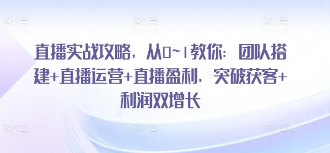 直播实战攻略，​从0~1教你：团队搭建+直播运营+直播盈利，突破获客+利润双增长-旺铺专家