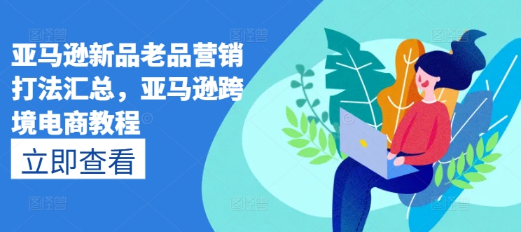 亚马逊新品老品营销打法汇总，亚马逊跨境电商教程-旺铺专家