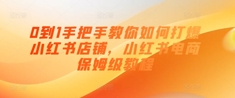 0到1手把手教你如何打爆小红书店铺，小红书电商保姆级教程-旺铺专家