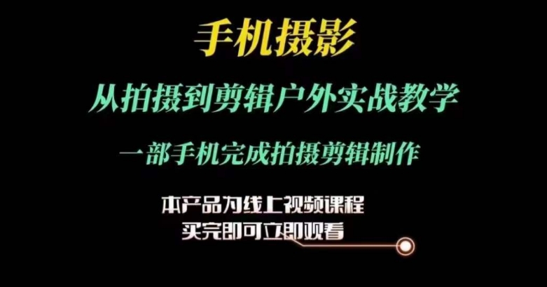 运镜剪辑实操课，手机摄影从拍摄到剪辑户外实战教学，一部手机完成拍摄剪辑制作-旺铺专家