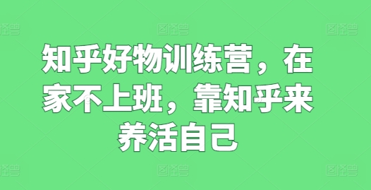 知乎好物训练营，在家不上班，靠知乎来养活自己-旺铺专家