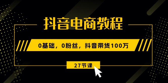 抖音电商教程：0基础，0粉丝，抖音带货100万（27节视频课）-旺铺专家