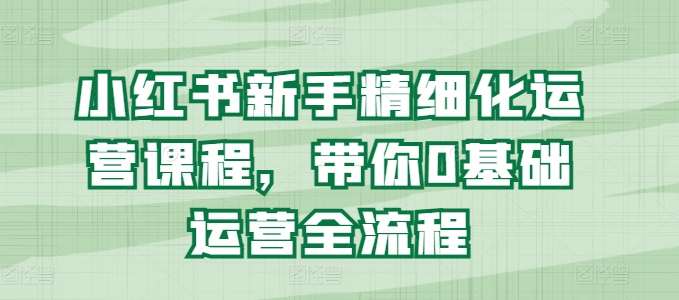 小红书新手精细化运营课程，带你0基础运营全流程-旺铺专家