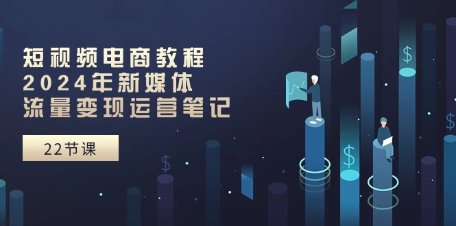 短视频电商教程：2024年新媒体流量变现运营笔记（25节课）-旺铺专家