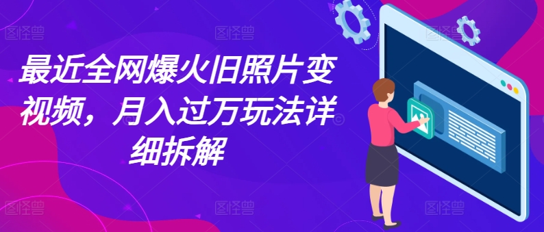 最近全网爆火旧照片变视频，月入过万玩法详细拆解-旺铺专家