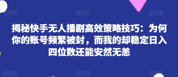 揭秘快手无人播剧高效策略技巧：为何你的账号频繁被封，而我的却稳定日入四位数还能安然无恙-旺铺专家