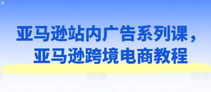 亚马逊站内广告系列课，亚马逊跨境电商教程-旺铺专家