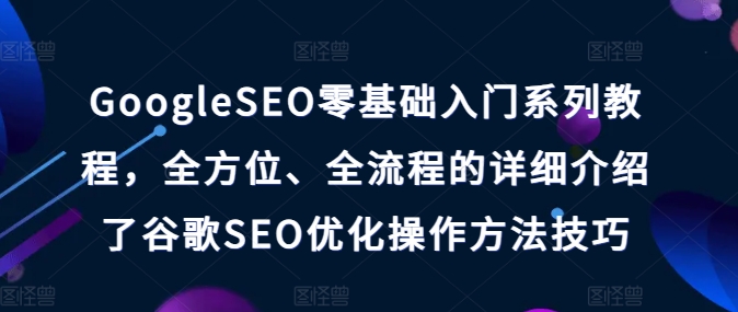 GoogleSEO零基础入门系列教程，全方位、全流程的详细介绍了谷歌SEO优化操作方法技巧-旺铺专家