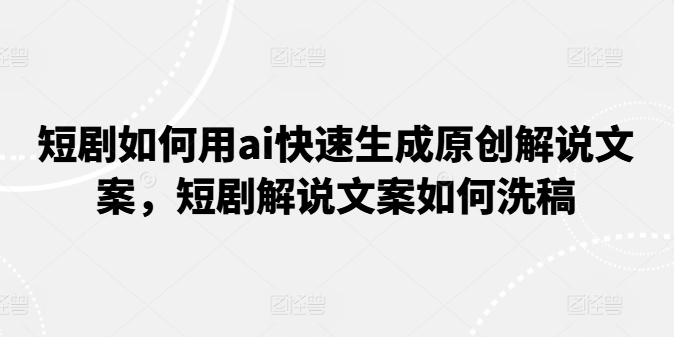 短剧如何用ai快速生成原创解说文案，短剧解说文案如何洗稿-旺铺专家