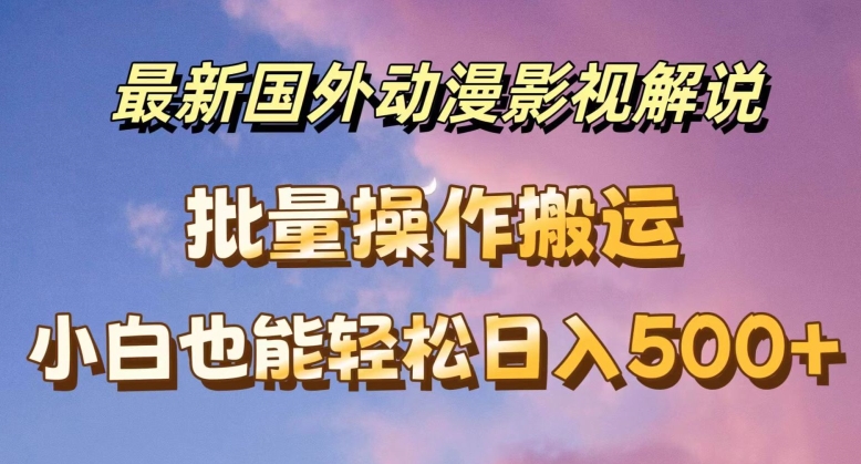 最新国外动漫影视解说，批量下载自动翻译，小白也能轻松日入500+-旺铺专家