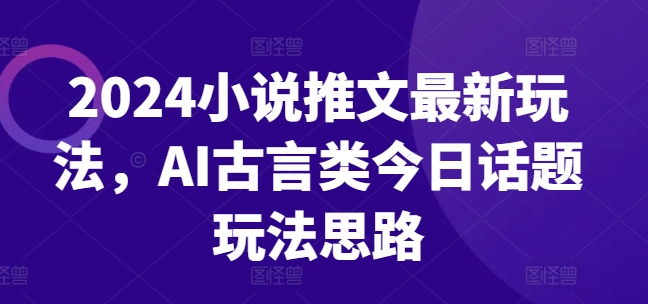 2024小说推文最新玩法，AI古言类今日话题玩法思路-旺铺专家