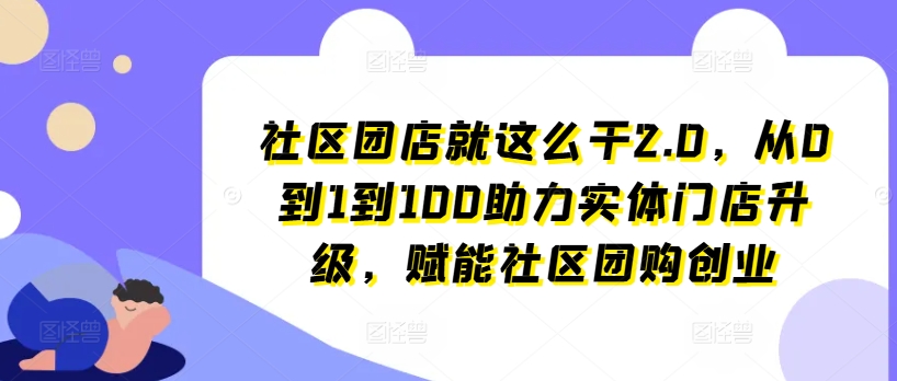 社区团店就这么干2.0，从0到1到100助力实体门店升级，赋能社区团购创业-旺铺专家