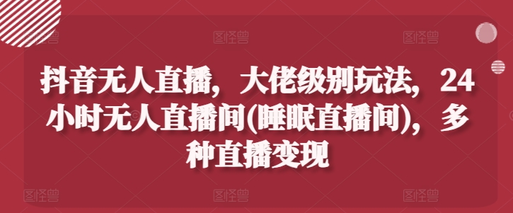 抖音无人直播，大佬级别玩法，24小时无人直播间(睡眠直播间)，多种直播变现-旺铺专家