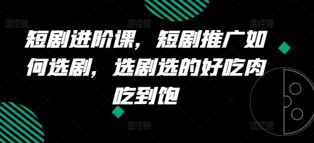 短剧进阶课，短剧推广如何选剧，选剧选的好吃肉吃到饱-旺铺专家