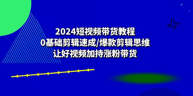 2024短视频带货教程：0基础剪辑速成/爆款剪辑思维/让好视频加持涨粉带货-旺铺专家