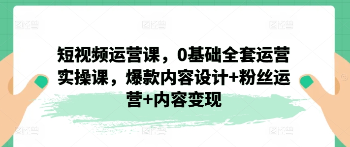 短视频运营课，0基础全套运营实操课，爆款内容设计+粉丝运营+内容变现-旺铺专家