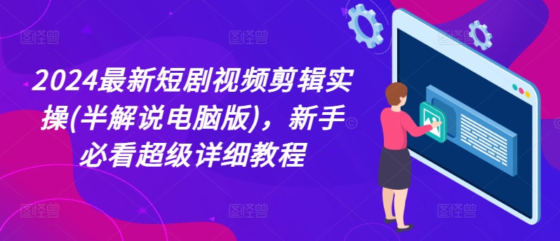 2024最新短剧视频剪辑实操(半解说电脑版)，新手必看超级详细教程-旺铺专家