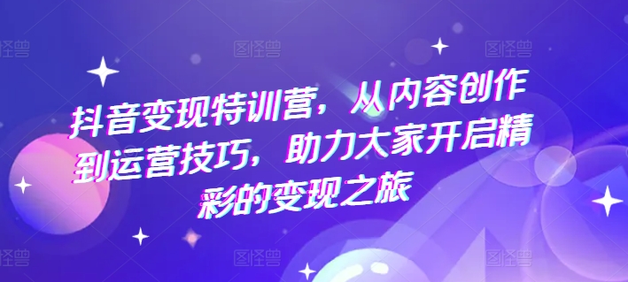 抖音变现特训营，从内容创作到运营技巧，助力大家开启精彩的变现之旅-旺铺专家
