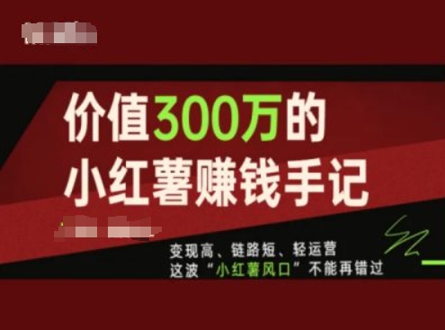 价值300万的小红书赚钱手记，变现高、链路短、轻运营，这波“小红薯风口”不能再错过-旺铺专家
