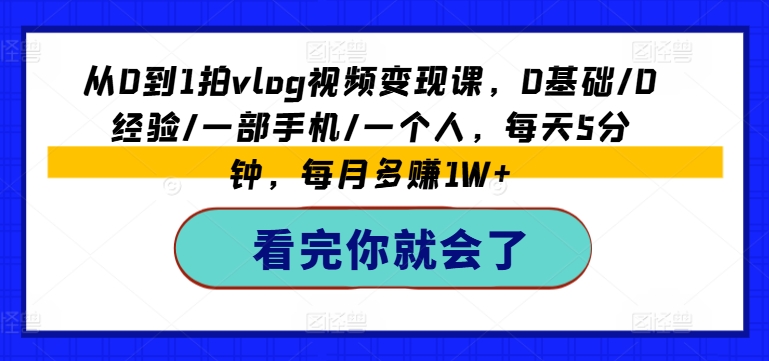 从0到1拍vlog视频变现课，0基础/0经验/一部手机/一个人，每天5分钟，每月多赚1W+-旺铺专家