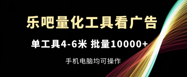 乐吧量化工具看广告，单工具4-6米，批量1w+，手机电脑均可操作-旺铺专家