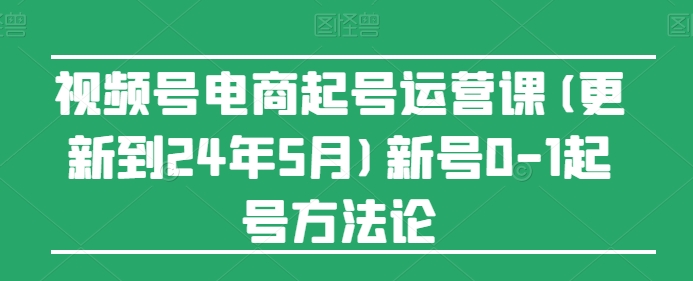 视频号电商起号运营课(更新24年7月)新号0-1起号方法论-旺铺专家