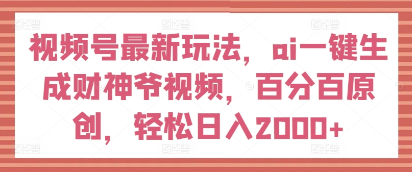 视频号最新玩法，ai一键生成财神爷视频，百分百原创，轻松日入2000+-旺铺专家