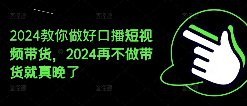 2024教你做好口播短视频带货，2024再不做带货就真晚了-旺铺专家