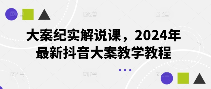 大案纪实解说课，2024年最新抖音大案教学教程-旺铺专家