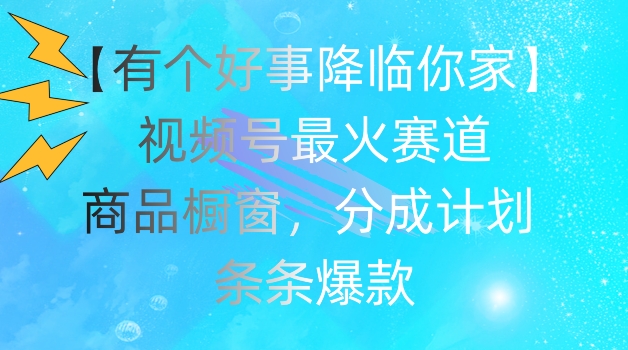 【有个好事降临你家】视频号爆火赛道，商品橱窗，分成计划，条条爆款-旺铺专家