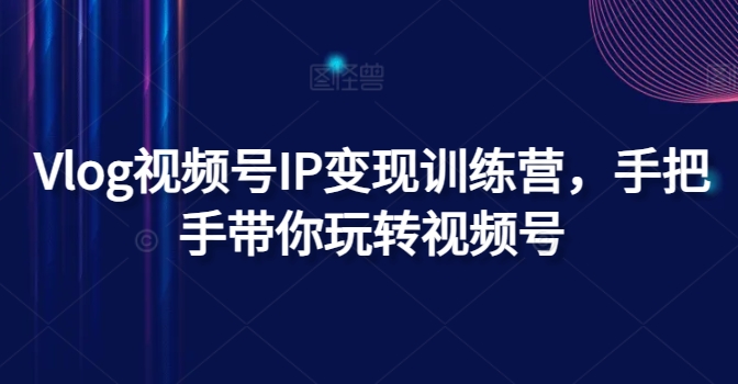 Vlog视频号IP变现训练营，手把手带你玩转视频号-旺铺专家