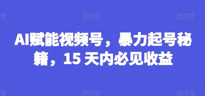 AI赋能视频号，暴力起号秘籍，15 天内必见收益-旺铺专家