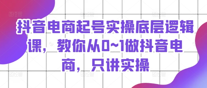 抖音电商起号实操底层逻辑课，教你从0~1做抖音电商，只讲实操-旺铺专家