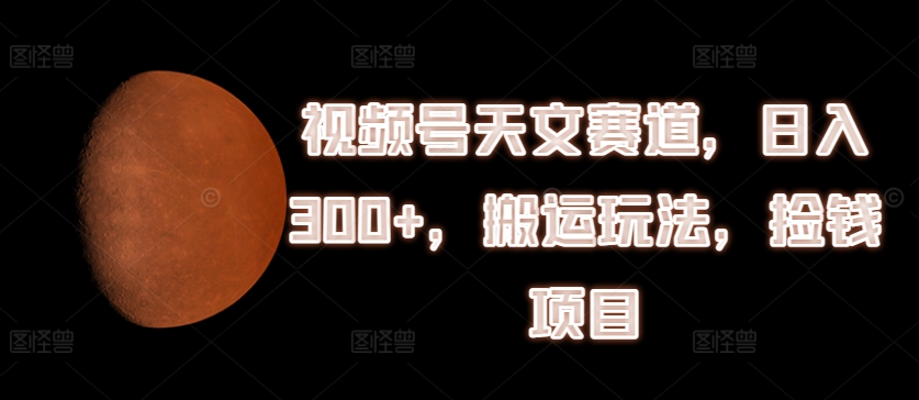 视频号天文赛道，日入300+，搬运玩法，捡钱项目-旺铺专家
