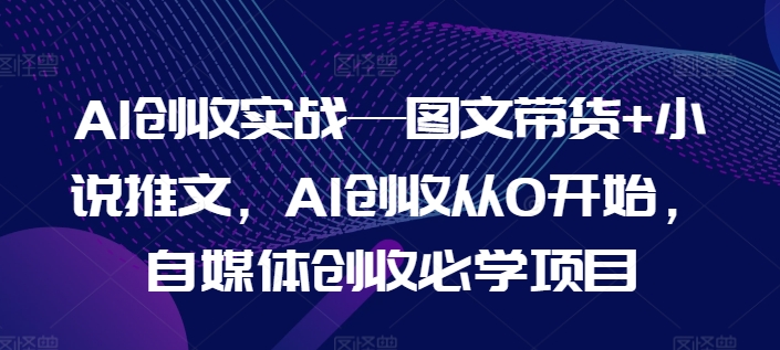 AI创收实战—图文带货+小说推文，AI创收从0开始，自媒体创收必学项目-旺铺专家
