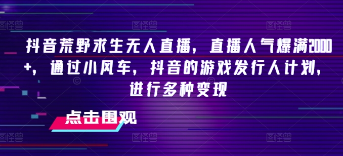 抖音荒野求生无人直播，直播人气爆满2000+，通过小风车，抖音的游戏发行人计划，进行多种变现-旺铺专家