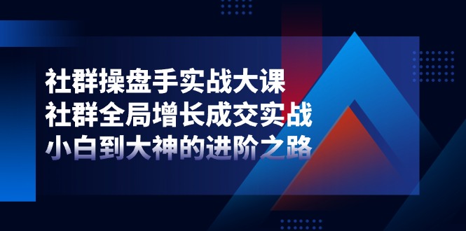 社群操盘手实战大课：社群全局增长成交实战，小白到大神的进阶之路-旺铺专家