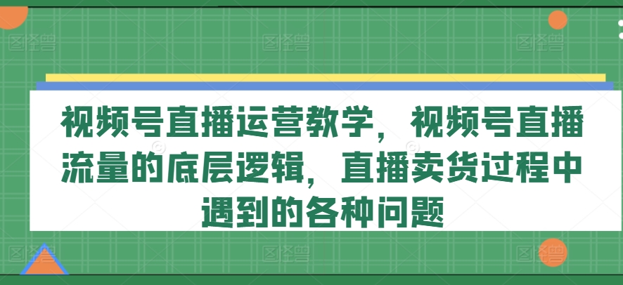 视频号直播运营教学，视频号直播流量的底层逻辑，直播卖货过程中遇到的各种问题-旺铺专家