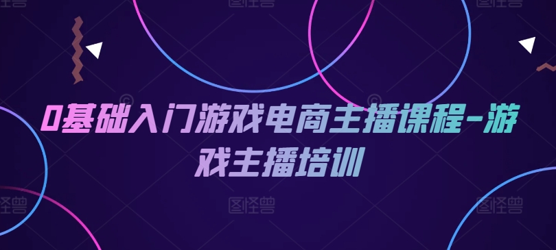 0基础入门游戏电商主播课程-游戏主播培训-旺铺专家