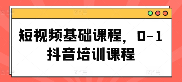 短视频基础课程，0-1抖音培训课程-旺铺专家