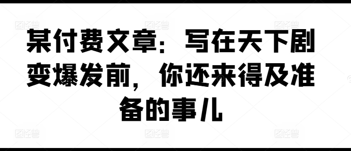 某付费文章：写在天下剧变爆发前，你还来得及准备的事儿-旺铺专家