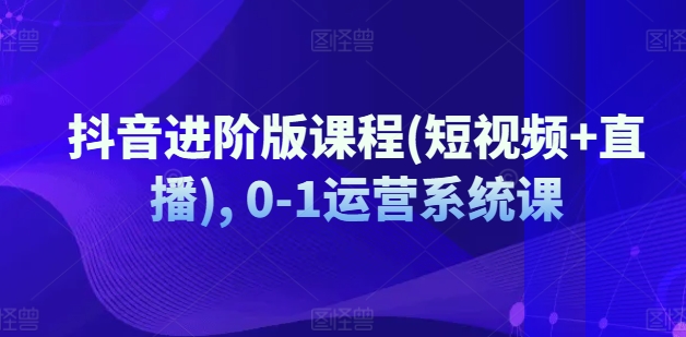 抖音进阶版课程(短视频+直播), 0-1运营系统课-旺铺专家