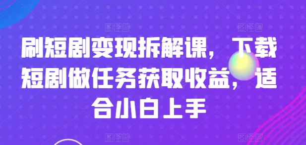 刷短剧变现拆解课，下载短剧做任务获取收益，适合小白上手-旺铺专家